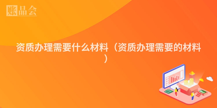 资质办理需要什么材料（资质办理需要的材料）