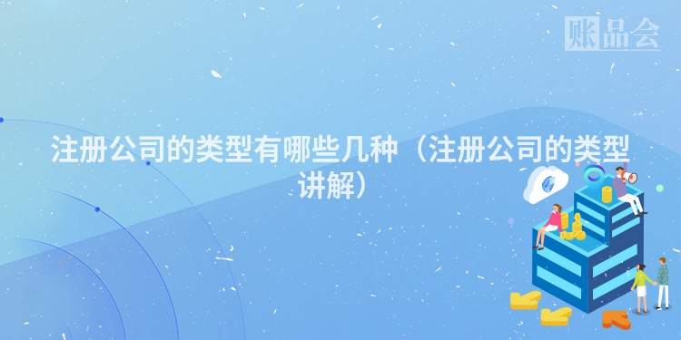 注册公司的类型有哪些几种（注册公司的类型讲解）