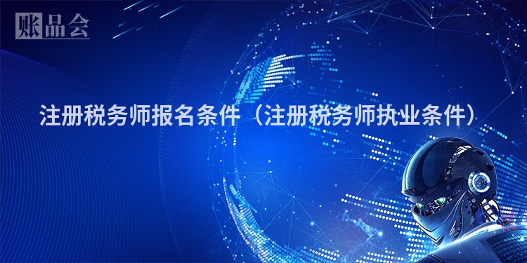 注册税务师报名条件（注册税务师执业条件）