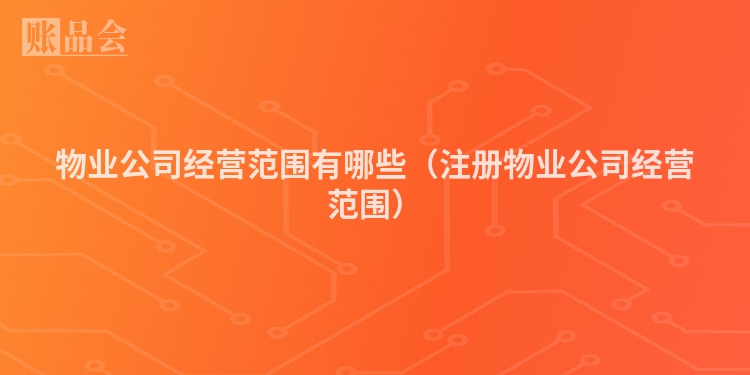 物业公司经营范围有哪些（注册物业公司经营范围）