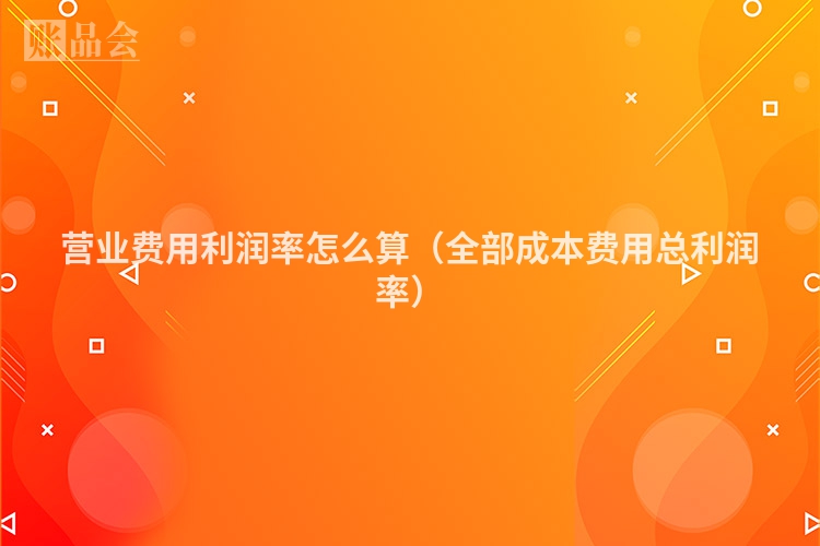 营业费用利润率怎么算（全部成本费用总利润率）