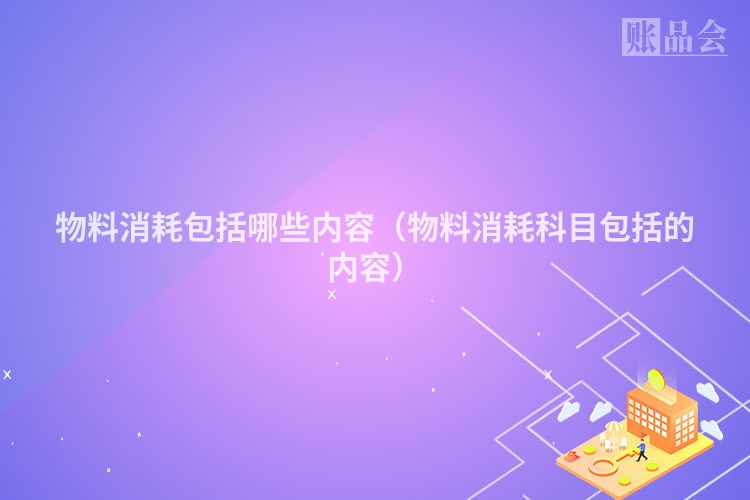 物料消耗包括哪些内容（物料消耗科目包括的内容）