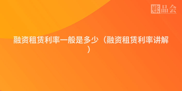 融资租赁利率一般是多少（融资租赁利率讲解）