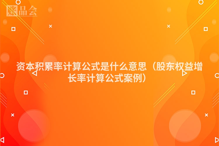 资本积累率计算公式是什么意思（股东权益增长率计算公式案例）