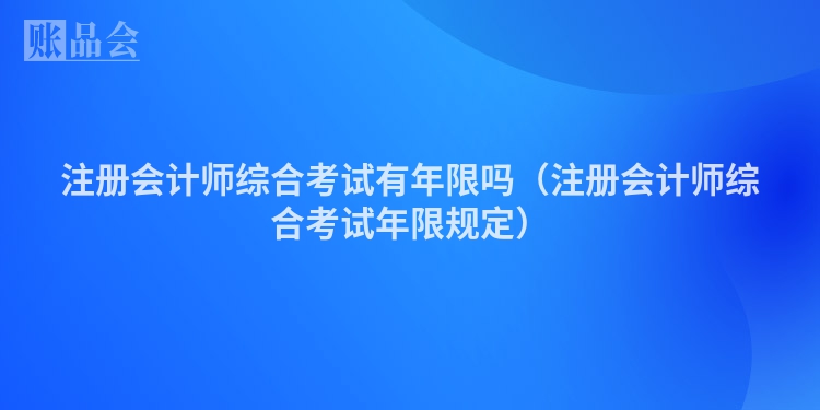 注册会计师综合考试有年限吗（注册会计师综合考试年限规定）