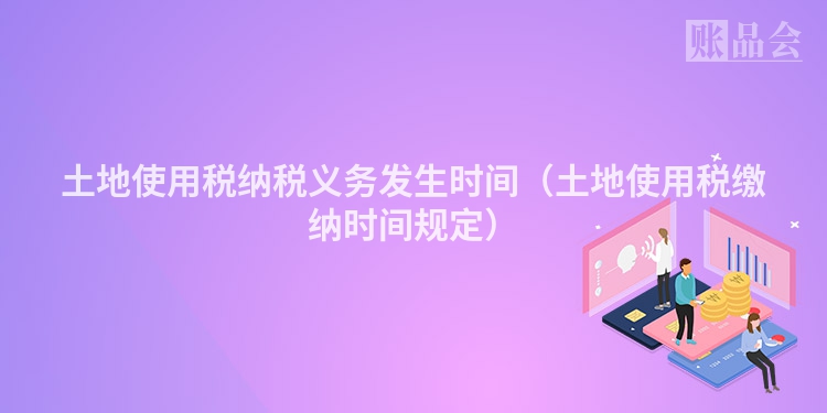 土地使用税纳税义务发生时间（土地使用税缴纳时间规定）