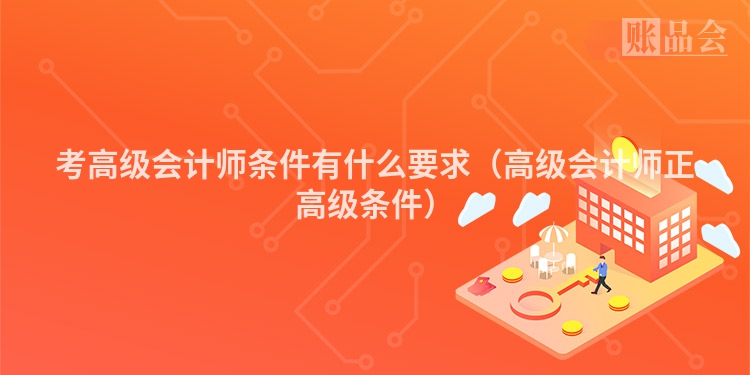 考高级会计师条件有什么要求（高级会计师正高级条件）