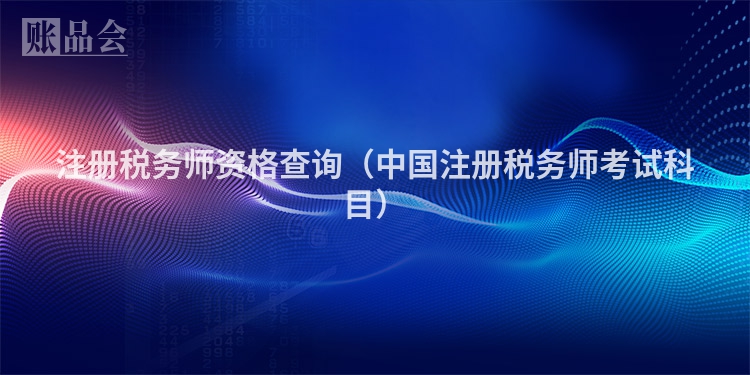 注册税务师资格查询（中国注册税务师考试科目）