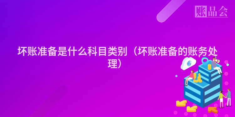 坏账准备是什么科目类别（坏账准备的账务处理）