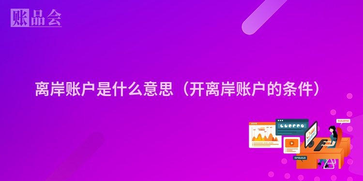 离岸账户是什么意思（开离岸账户的条件）