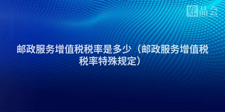 邮政服务增值税税率是多少（邮政服务增值税税率特殊规定）