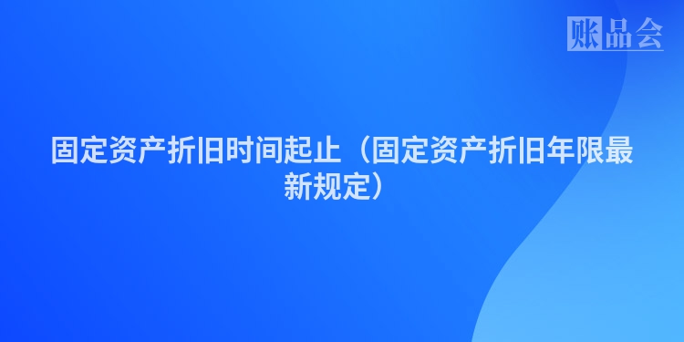 固定资产折旧时间起止（固定资产折旧年限最新规定）