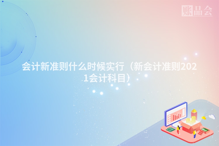 会计新准则什么时候实行（新会计准则2021会计科目）