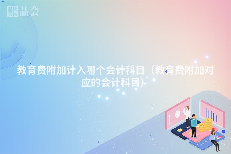 教育费附加计入哪个会计科目（教育费附加对应的会计科目）