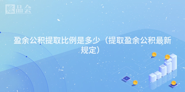 盈余公积提取比例是多少（提取盈余公积最新规定）