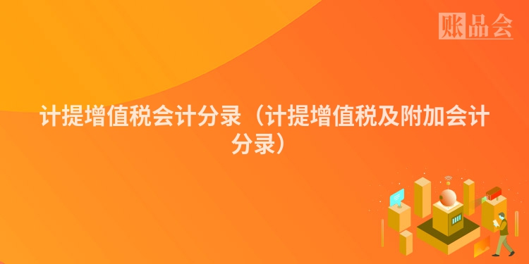 计提增值税会计分录（计提增值税及附加会计分录）