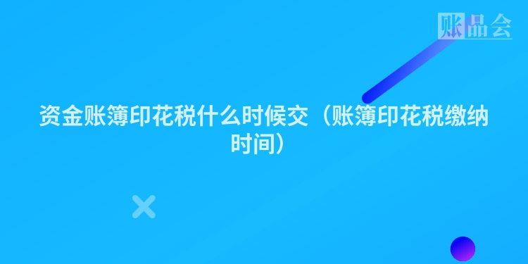 资金账簿印花税什么时候交（账簿印花税缴纳时间）