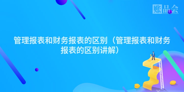 管理报表和财务报表的区别（管理报表和财务报表的区别讲解）