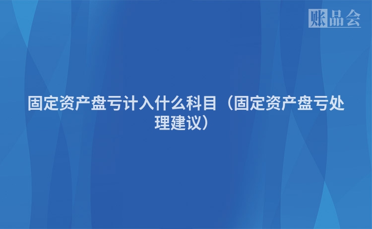 固定资产盘亏计入什么科目（固定资产盘亏处理建议）