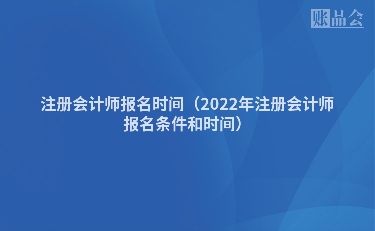 注册会计师报名时间（2022年注册会计师报名条件和时间）