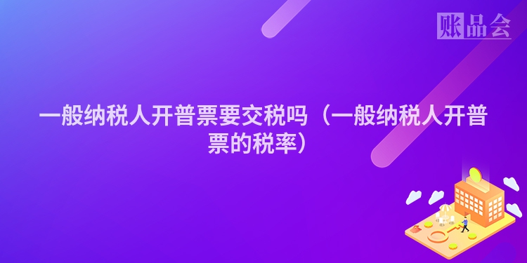 一般纳税人开普票要交税吗（一般纳税人开普票的税率）