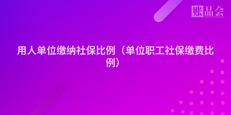 用人单位缴纳社保比例（单位职工社保缴费比例）