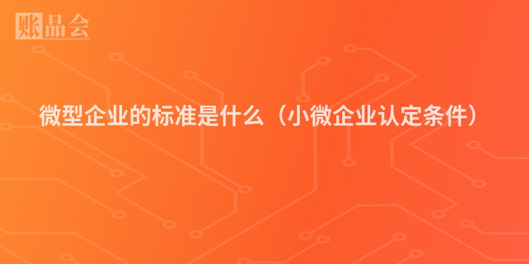 微型企业的标准是什么（小微企业认定条件）