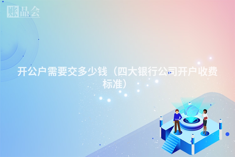开公户需要交多少钱（四大银行公司开户收费标准）