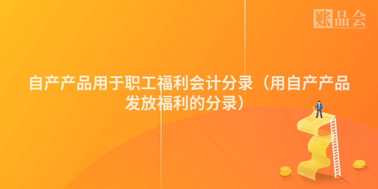 自产产品用于职工福利会计分录（用自产产品发放福利的分录）
