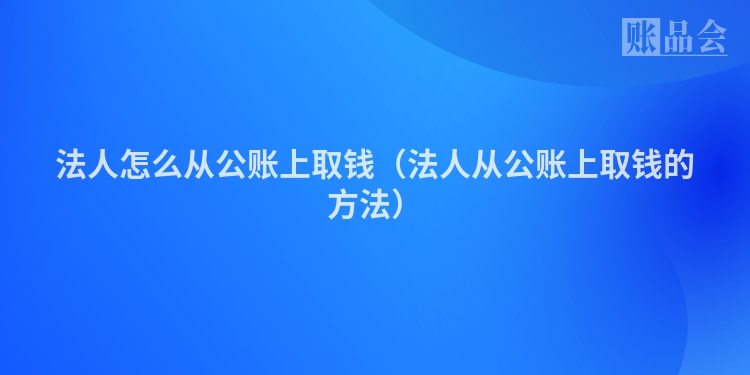 法人怎么从公账上取钱（法人从公账上取钱的方法）