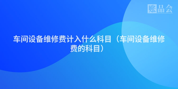 车间设备维修费计入什么科目（车间设备维修费的科目）