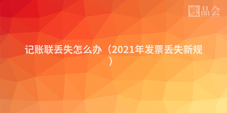 记账联丢失怎么办（2021年发票丢失新规）