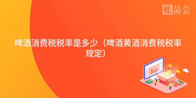 啤酒消费税税率是多少（啤酒黄酒消费税税率规定）