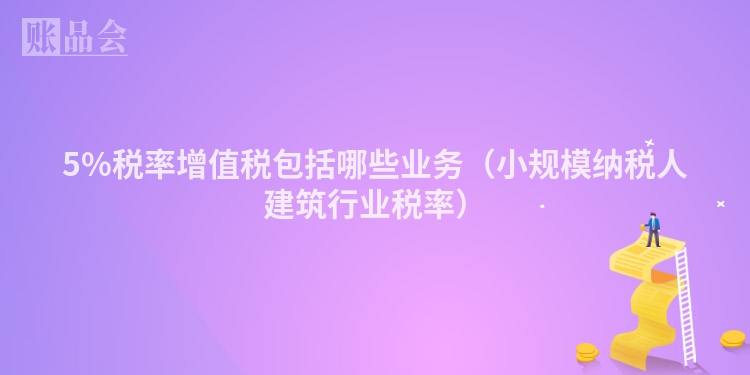 5%税率增值税包括哪些业务（小规模纳税人建筑行业税率）
