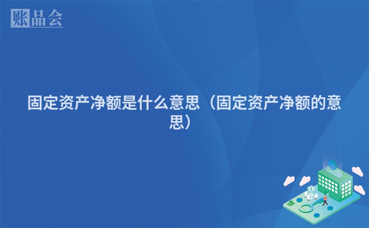 固定资产净额是什么意思（固定资产净额的意思）