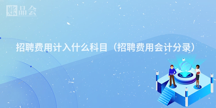 招聘费用计入什么科目（招聘费用会计分录）