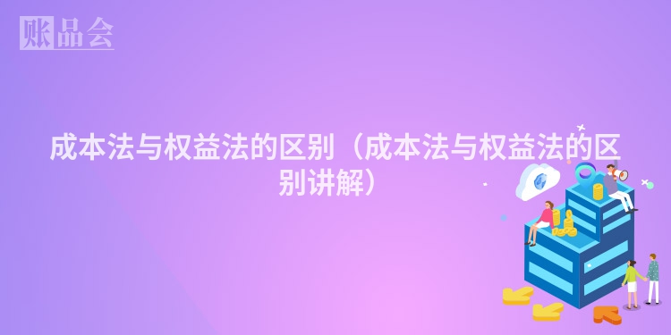 成本法与权益法的区别（成本法与权益法的区别讲解）