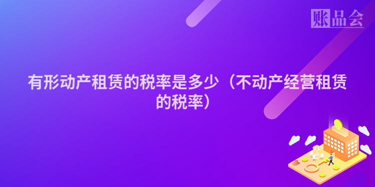 有形动产租赁的税率是多少（不动产经营租赁的税率）