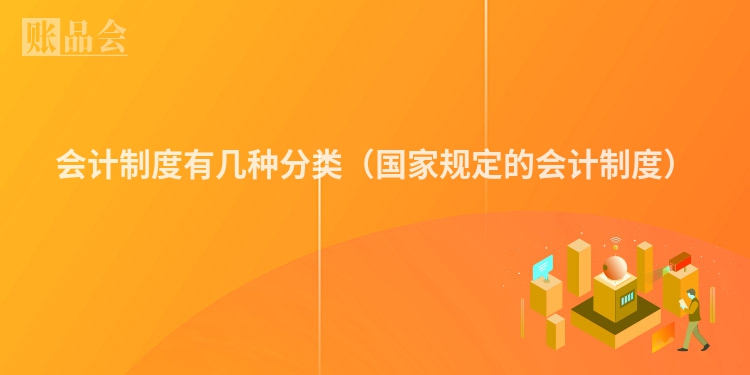 会计制度有几种分类（国家规定的会计制度）