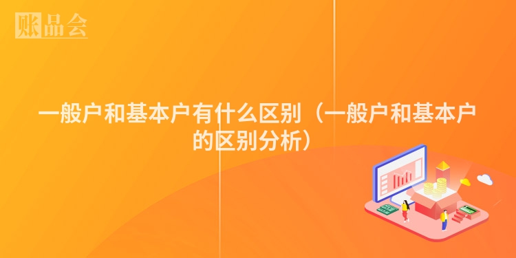 一般户和基本户有什么区别（一般户和基本户的区别分析）