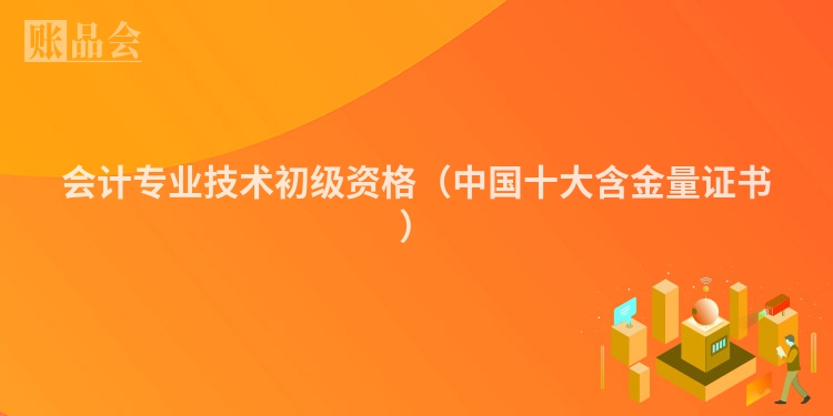 会计专业技术初级资格（中国十大含金量证书）