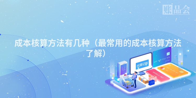 成本核算方法有几种(最常用的成本核算方法了解)