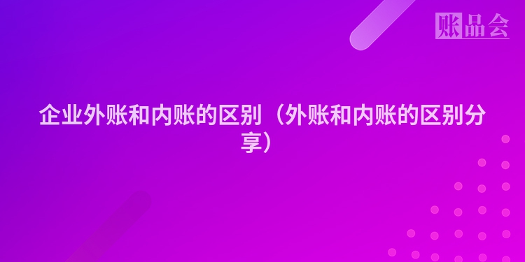企业外账和内账的区别(外账和内账的区别分享)