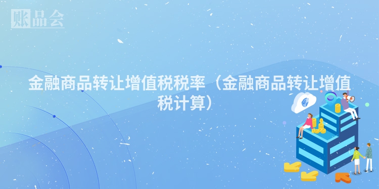 金融商品转让增值税税率（金融商品转让增值税计算）