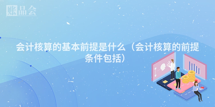 会计核算的基本前提是什么（会计核算的前提条件包括）