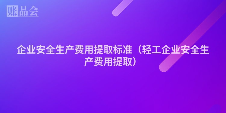 企业安全生产费用提取标准（轻工企业安全生产费用提取）