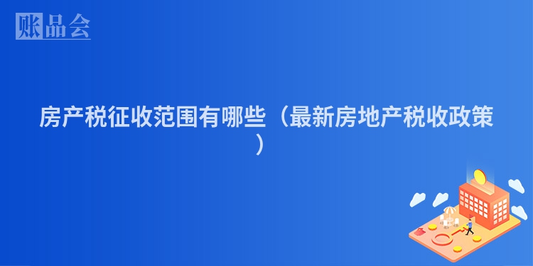 房产税征收范围有哪些（最新房地产税收政策）