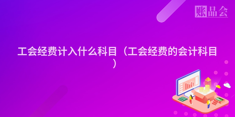 工会经费计入什么科目（工会经费的会计科目）