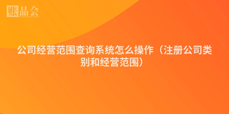 公司经营范围查询系统怎么操作（注册公司类别和经营范围）