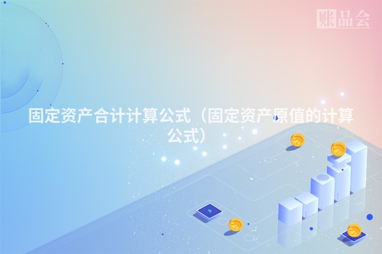 固定资产合计计算公式（固定资产原值的计算公式）
